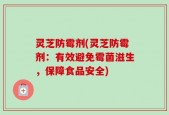 灵芝防霉剂(灵芝防霉剂：有效避免霉菌滋生，保障食品安全)