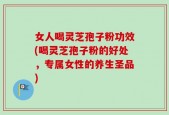 女人喝灵芝孢子粉功效(喝灵芝孢子粉的好处，专属女性的养生圣品)