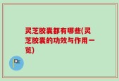 灵芝胶囊都有哪些(灵芝胶囊的功效与作用一览)