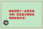 我每天喝了一点灵芝孢子粉？灵芝孢子粉的功效和食用方法？