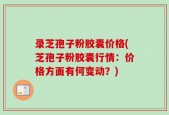 录芝孢子粉胶囊价格(芝孢子粉胶囊行情：价格方面有何变动？)