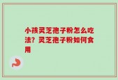 小孩灵芝孢子粉怎么吃法？灵芝孢子粉如何食用