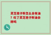灵芝孢子粉怎么会有油？吃了灵芝孢子粉油会胖吗