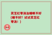灵芝红枣汤治睡眠不好(睡不好？试试灵芝红枣汤！)