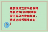 熊教授灵芝首乌养发精华乳功效(熊教授研制灵芝首乌养发精华乳，快速止脱秀鬓生光彩！)