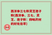 西洋参三七粉灵芝孢子粉(西洋参、三七、灵芝、孢子粉：四味药材的好处拾萃)