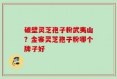 破壁灵芝孢子粉武夷山？金寨灵芝孢子粉哪个牌子好