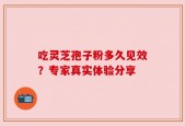 吃灵芝孢子粉多久见效？专家真实体验分享