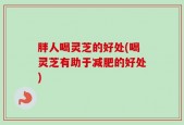 胖人喝灵芝的好处(喝灵芝有助于减肥的好处)