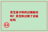灵芝孢子粉的过期能吃吗？灵芝粉过期了还能吃吗
