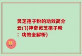 灵芝孢子粉的功效简介云门(神奇灵芝孢子粉：功效全解析)