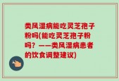 类风湿病能吃灵芝孢子粉吗(能吃灵芝孢子粉吗？——类风湿病患者的饮食调整建议)