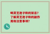喝灵芝孢子粉的禁忌？了解灵芝孢子粉的副作用和注意事项？
