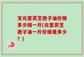文元堂灵芝孢子油价格多少钱一斤(元堂灵芝孢子油一斤价格是多少？)