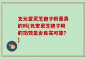 文元堂灵芝孢子粉是真的吗(元堂灵芝孢子粉的功效是否真实可靠？)
