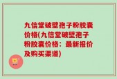 九信堂破壁孢子粉胶囊价格(九信堂破壁孢子粉胶囊价格：最新报价及购买渠道)