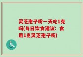 灵芝孢子粉一天吃1克吗(每日饮食建议：食用1克灵芝孢子粉)