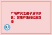 广瑶牌灵芝孢子油软胶囊：健康养生的优质选择