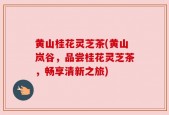 黄山桂花灵芝茶(黄山岚谷，品尝桂花灵芝茶，畅享清新之旅)