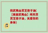 找武夷山灵芝孢子油(【美丽武夷山】纯天然灵芝孢子油，关爱你的身体)