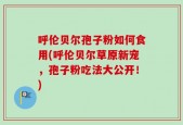 呼伦贝尔孢子粉如何食用(呼伦贝尔草原新宠，孢子粉吃法大公开！)