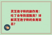 灵芝孢子粉的副作用：吃了会导致尿酸高？详解灵芝孢子粉的食用禁忌？