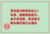 灵芝孢子粉养生达人？年老，想提高免疫力。关于灵芝粉，灵芝孢子粉大师们有什么建议
