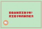 家庭自制灵芝孢子粉？灵芝孢子粉的制作配方