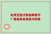 吃灵芝孢子粉能喝茶不？增加身体免疫力的茶