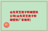 山东灵芝孢子粉破壁机公司(山东灵芝孢子粉破壁机厂家推荐)