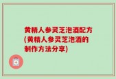 黄精人参灵芝泡酒配方(黄精人参灵芝泡酒的制作方法分享)