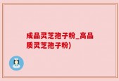 成品灵芝孢子粉_高品质灵芝孢子粉)