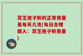 灵芝孢子粉的正常用量是每天几克(每日合理摄入：灵芝孢子粉用量)