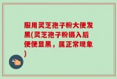 服用灵芝孢子粉大便发黑(灵芝孢子粉摄入后便便显黑，属正常现象)