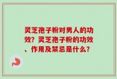 灵芝孢子粉对男人的功效？灵芝孢子粉的功效、作用及禁忌是什么？