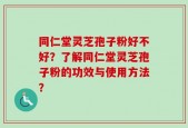同仁堂灵芝孢子粉好不好？了解同仁堂灵芝孢子粉的功效与使用方法？