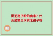 灵芝孢子粉的由来？什么是第三代灵芝孢子粉