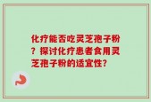 化疗能否吃灵芝孢子粉？探讨化疗患者食用灵芝孢子粉的适宜性？