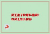 灵芝孢子粉原料储藏？白灵芝怎么保存