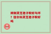 辨别灵芝孢子粉好与坏？佳尔科灵芝孢子粉好吗