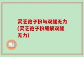灵芝孢子粉与双腿无力(灵芝孢子粉缓解双腿无力)