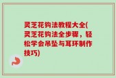 灵芝花钩法教程大全(灵芝花钩法全步骤，轻松学会吊坠与耳环制作技巧)