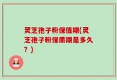 灵芝孢子粉保值期(灵芝孢子粉保质期是多久？)