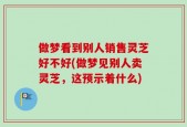 做梦看到别人销售灵芝好不好(做梦见别人卖灵芝，这预示着什么)