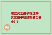 破壁灵芝孢子粉过期(灵芝孢子粉过期是否安全？)
