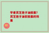 学者灵芝孢子油胶囊？灵芝孢子油软胶囊的效果