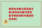 参苓白术散与灵芝孢子粉(参苓白术散与灵芝孢子粉的功效与用途对比分析)