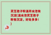 灵芝孢子粉温开水泡有沉淀(温水泡灵芝孢子粉有沉淀，好处多多！)