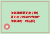白癜风喝灵芝孢子粉(灵芝孢子粉可作为治疗白癜风的一种选择)