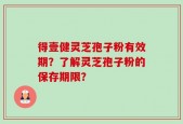 得壹健灵芝孢子粉有效期？了解灵芝孢子粉的保存期限？